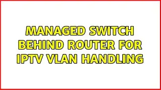 Managed switch behind router for IPTV VLAN handling