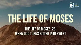 The Life of Moses, 23: When God Turns Bitter Into Sweet