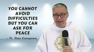 YOU CANNOT AVOID DIFFICULTIES BUT YOU CAN ASK FOR PEACE - Homily by Fr. Dave Concepcion