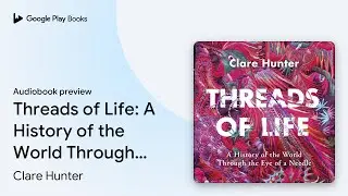 Threads of Life: A History of the World Through&hellip; by Clare Hunter &middot; Audiobook preview