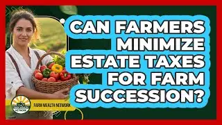 Can Farmers Minimize Estate Taxes For Farm Succession? - Farm Wealth Network