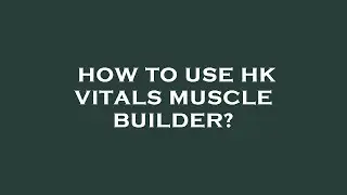 How to use hk vitals muscle builder?