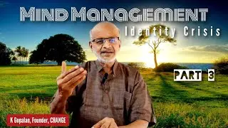 Mind Management  Identity Crisis / Part 3by K Gopalan, Founder, CHANGE