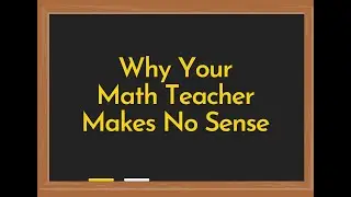 Why Your Math Teacher Makes No Sense