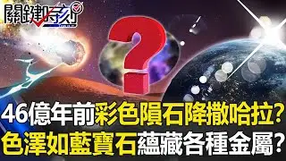 46億年前「彩色隕石」天降撒哈拉！？色澤如藍寶石…蘊藏各種金屬！？【關鍵時刻】20210312-6 劉寶傑 傅鶴齡