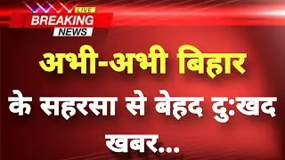 अभी-अभी बिहार के सहरसा से बेहद दु:खद खबर || Saharsa News || Bihar Breaking News
