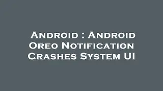 Android : Android Oreo Notification Crashes System UI
