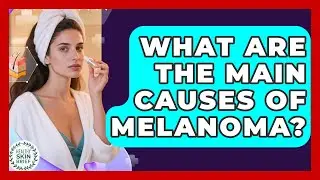 What Are the Main Causes of Melanoma? | Healthy Skin Brief News