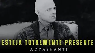 Esteja totalmente presente - Adyashanti