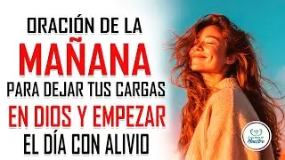 Oración de la MAÑANA ppara dejar tus cargas en Dios y empezar el día con alivio