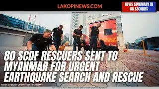 80 SCDF Rescuers Sent to Myanmar for Urgent Earthquake Search and Rescue