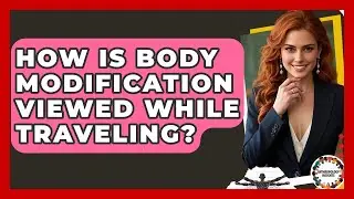 How Is Body Modification Viewed While Traveling? - Anthropology Insights