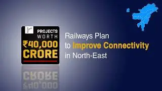 Railways plans Rs 40k crore projects to improve connectivity in North East