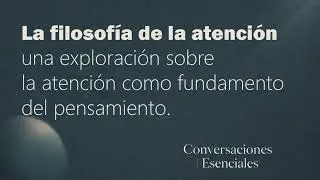 La filosof&iacute;a de la atenci&oacute;n | Conversaciones Esenciales
