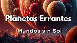 Planetas Errantes: Mundos sin Sol
