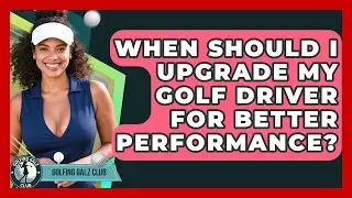 When Should I Upgrade My Golf Driver For Better Performance? - Golfing Galz Club