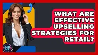 What Are Effective Upselling Strategies For Retail? - Customer Support Coach
