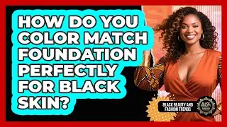 How Do You Color Match Foundation Perfectly For Black Skin? - Black Beauty and Fashion Trends