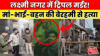 Delhi Triple Murder | Laxmi Nagar में खौफनाक हत्याकांड, मां-भाई-बहन की हत्या | Breaking News
