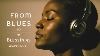Finding Blessings in the Blues | A Gospel Soul Playlist