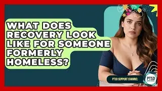 What Does Recovery Look Like For Someone Formerly Homeless? - PTSD Support Channel