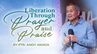 Liberation Through Prayer and Praise | Ptr. Andy Anada