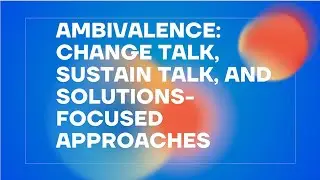 Ambivalence, Change Talk,  Sustain Talk, and Solutions Focused Approaches