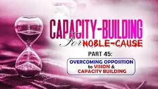 Part 45: OVERCOMING OPPOSITION to VISION & CAPACITY BUILDING