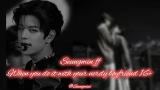 •Seungmin FF• When you do it with your nerdy boyfriend•16+🔥#seungminff
