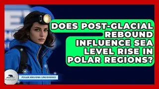 Does Post-glacial Rebound Influence Sea Level Rise In Polar Regions? - Polar Regions Uncovered