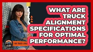 What Are Truck Alignment Specifications For Optimal Performance? - Big Truck Lovers