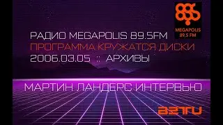 2006.03.05 :: МАРТИН ЛАНДЕРС ИНТЕРВЬЮ :: РАДИО MEGAPOLIS 89.5FM :: ПРОГРАММА КРУЖАТСЯ ДИСКИ