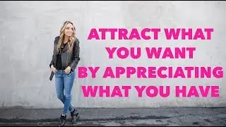 Attract What You Want by Appreciating What You Have