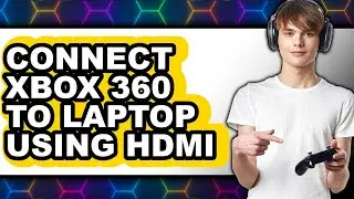 How to Connect Xbox 360 to Laptop Using Hdmi - Full Guide