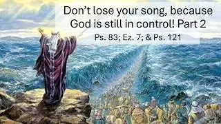 Sermon Only Don&rsquo;t Lose Your Song, God is Still in Control! Pt. 2 |God Rescues Ps. 83; Ez. 7