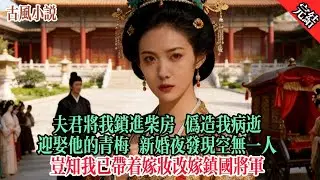 【完結爽文】夫君将我锁进柴房，伪造我病逝的文书，风光迎娶他的青梅。新婚夜他发现柴房空无一人，疯魔似的搜遍全城，岂知我已带着嫁妆改嫁镇国将军#追妻火葬場#愛情#古言小說 #逆袭 #爽文完結 #大女主