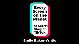 Every Screen on the Planet: The Secret Story of TikTok - Emily Baker-White