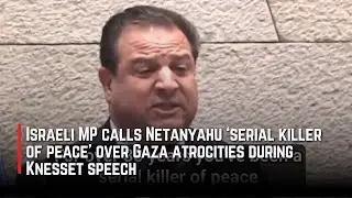 Israeli MP calls Netanyahu &lsquo;serial killer of peace&rsquo; over Gaza atrocities during Knesset speech
