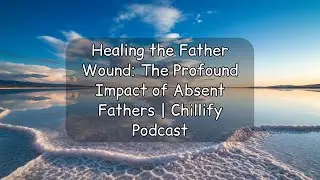 Healing the Father Wound: The Profound Impact of Absent Fathers | Chillify Podcast