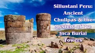 Sillustani Peru: Ancient Chullpas & the Mystery of Pre Inca Burial Towers
