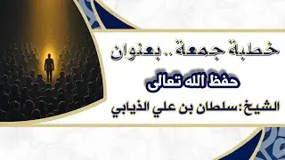 خطبة جمعة - بعنوان (حفظ الله تعالى) الشيخ : سلطان بن علي الذيابي 