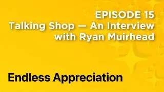 Episode 15 Talking Shop &mdash; An Interview with Ryan Muirhead  - Endless Appreciation Podcast