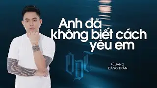 QUANG ĐĂNG TRẦN - ANH ĐÃ KHÔNG BIẾT CÁCH YÊU EM | Full Version