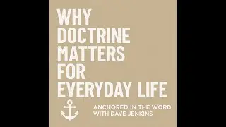 Why Doctrine Matters for Everyday Life | Anchored in the Word with Dave Jenkins
