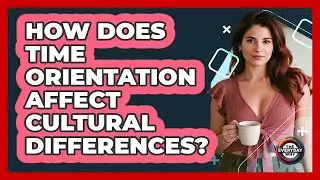 How Does Time Orientation Affect Cultural Differences? - The Everyday Why