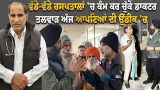 ਪੰਜਾਬ ਦੇ ਵੱਡੇ-ਵੱਡੇ ਹਸਪਤਾਲਾਂ 'ਚ ਕੰਮ ਕਰ ਚੁੱਕੇ ਡਾਕਟਰ ਤਲਵਾੜ ਅੱਜ ਆਪਣਿਆਂ ਦੀ ਉੱਡੀਕ 'ਚ....