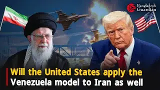 Will the United States apply the Venezuela model to Iran as well | Bangladesh Guardian News