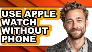 How to Use Apple Watch Without Phone (full Guide)