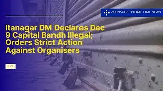 Itanagar DM Declares Dec 9 Capital Bandh Illegal, Orders Strict Action Against Organisers