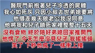 醫院門前抱著兒子冷透的屍體我心如死灰 只因小叔去世弟媳要將他借走幾天做老公我沒同意  他將我和兒子鎖死家裡整整十五天沒有食物 終於陪好弟媳回家推開門他愣了 今天怎麼沒見兒子 我搖搖頭笑了 下秒他瘋了